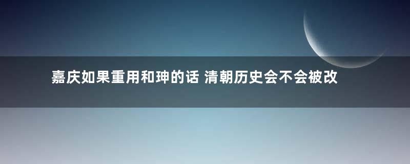 嘉庆如果重用和珅的话 清朝历史会不会被改写